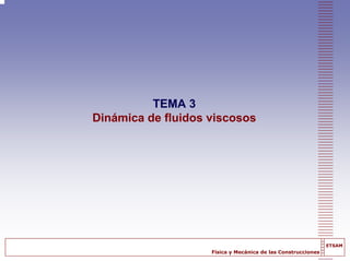 Física y Mecánica de las Construcciones
ETSAM
TEMA 3
Dinámica de fluidos viscosos
 