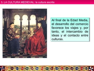 Al final de la Edad Media,
el desarrollo del comercio
favorece los viajes y, por
tanto, el intercambio de
ideas y el contacto entre
culturas.
Al final de la Edad Media,
el desarrollo del comercio
favorece los viajes y, por
tanto, el intercambio de
ideas y el contacto entre
culturas.
3. LA CULTURA MEDIEVAL: la cultura escrita3. LA CULTURA MEDIEVAL: la cultura escrita
 