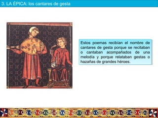 Estos poemas recibían el nombre de
cantares de gesta porque se recitaban
o cantaban acompañados de una
melodía y porque relataban gestas o
hazañas de grandes héroes.
Estos poemas recibían el nombre de
cantares de gesta porque se recitaban
o cantaban acompañados de una
melodía y porque relataban gestas o
hazañas de grandes héroes.
3. LA ÉPICA: los cantares de gesta
 