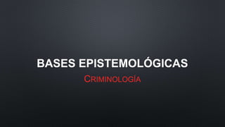 BASES EPISTEMOLÓGICAS
CRIMINOLOGÍA
 