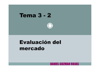 Tema 3 - 2
Evaluación del
mercado
DANIEL GUZMAN ROJAS
 