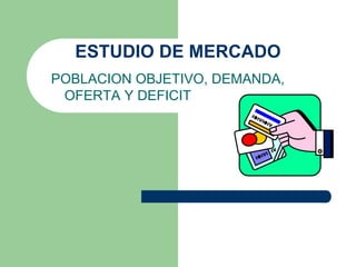 ESTUDIO DE MERCADO
POBLACION OBJETIVO, DEMANDA,
OFERTA Y DEFICIT
 
