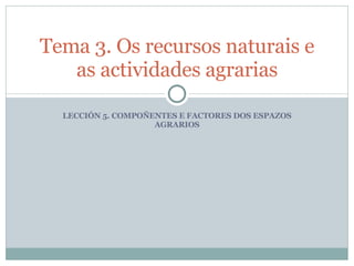 LECCIÓN 5. COMPOÑENTES E FACTORES DOS ESPAZOS AGRARIOS Tema 3. Os recursos naturais e as actividades agrarias 