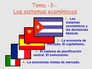 Tema -3-.  Los sistemas económicos 1.-   Los  sistemas  económicos y  las decisiones  básicas. 2.-  La economía de  mercado. El capitalismo. 3.-  El sistema de planificación  central. El comunismo. 4.-  La economías mixtas de mercado. 