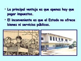 La principal ventaja es que apenas hay que pagar impuestos. El inconveniente es que el Estado no ofrece bienes ni servicios públicos. 