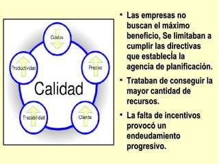 Las empresas no buscan el máximo beneficio, Se limitaban a cumplir las directivas que establecÍa la agencia de planificación. Trataban de conseguir la mayor cantidad de recursos. La falta de incentivos provocó un endeudamiento progresivo. 