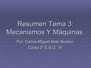 Resumen Tema 3: Mecanismos Y Máquinas. Por: Carlos Miguel Soto Suárez. Curso 3º E.S.O. “A” 