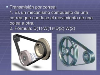 Transmisión por correa: 1. Es un mecanismo compuesto de una correa que conduce el movimiento de una polea a otra. 2. Fórmula: D(1)·W(1)=D(2)·W(2) 