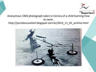 Anonymous 1965 photograph taken in Corsica of a child learning how
to swim.
http://jacindarussellart.blogspot.com.br/2012_11_01_archive.html
13
 