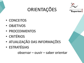 ORIENTAÇÕES
• CONCEITOS
• OBJETIVOS
• PROCEDIMENTOS
• CRITÉRIOS
• ATUALIZAÇÃO DAS INFORMAÇÕES
• ESTRATÉGIAS
observar – ouvir – saber orientar
 