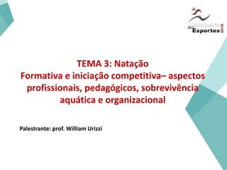 TEMA 3: Natação
Formativa e iniciação competitiva– aspectos
profissionais, pedagógicos, sobrevivência
aquática e organizacional
Palestrante: prof. William Urizzi
 
