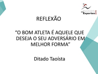 REFLEXÃO
“O BOM ATLETA É AQUELE QUE
DESEJA O SEU ADVERSÁRIO EM
MELHOR FORMA”
Ditado Taoísta
 
