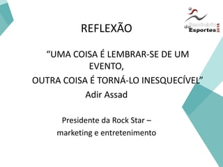 REFLEXÃO
“UMA COISA É LEMBRAR-SE DE UM
EVENTO,
OUTRA COISA É TORNÁ-LO INESQUECÍVEL”
Adir Assad
Presidente da Rock Star –
marketing e entretenimento
 