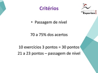 Critérios
• Passagem de nível
70 a 75% dos acertos
10 exercícios 3 pontos = 30 pontos
21 a 23 pontos – passagem de nível
 
