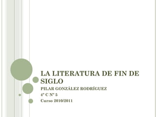 LA LITERATURA DE FIN DE SIGLO PILAR GONZÁLEZ RODRÍGUEZ 4º C Nº 5 Curso 2010/2011 