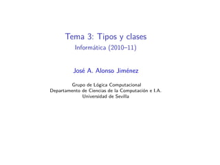 Tema 3: Tipos y clases
          Informática (2010–11)


          José A. Alonso Jiménez

        Grupo de Lógica Computacional
Departamento de Ciencias de la Computación e I.A.
             Universidad de Sevilla
 