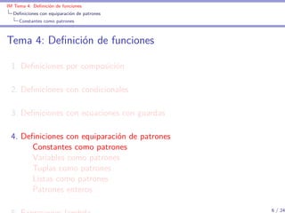 IM Tema 4: Deﬁnición de funciones
  Deﬁniciones con equiparación de patrones
     Constantes como patrones



Tema 4: Deﬁnición de funciones

 1. Deﬁniciones por composición

 2. Deﬁniciones con condicionales

 3. Deﬁniciones con ecuaciones con guardas

 4. Deﬁniciones con equiparación de patrones
      Constantes como patrones
      Variables como patrones
      Tuplas como patrones
      Listas como patrones
      Patrones enteros

                                               6 / 24
 
