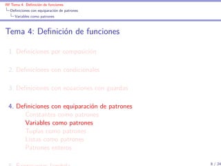 IM Tema 4: Deﬁnición de funciones
  Deﬁniciones con equiparación de patrones
     Variables como patrones



Tema 4: Deﬁnición de funciones

 1. Deﬁniciones por composición

 2. Deﬁniciones con condicionales

 3. Deﬁniciones con ecuaciones con guardas

 4. Deﬁniciones con equiparación de patrones
      Constantes como patrones
      Variables como patrones
      Tuplas como patrones
      Listas como patrones
      Patrones enteros

                                               8 / 24
 