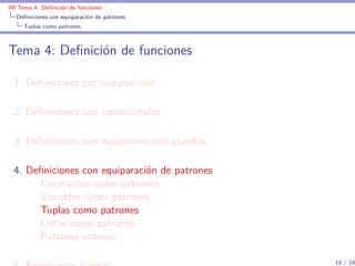 IM Tema 4: Deﬁnición de funciones
  Deﬁniciones con equiparación de patrones
     Tuplas como patrones



Tema 4: Deﬁnición de funciones

 1. Deﬁniciones por composición

 2. Deﬁniciones con condicionales

 3. Deﬁniciones con ecuaciones con guardas

 4. Deﬁniciones con equiparación de patrones
      Constantes como patrones
      Variables como patrones
      Tuplas como patrones
      Listas como patrones
      Patrones enteros

                                               10 / 24
 