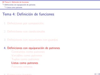 IM Tema 4: Deﬁnición de funciones
  Deﬁniciones con equiparación de patrones
     Listas como patrones



Tema 4: Deﬁnición de funciones

 1. Deﬁniciones por composición

 2. Deﬁniciones con condicionales

 3. Deﬁniciones con ecuaciones con guardas

 4. Deﬁniciones con equiparación de patrones
      Constantes como patrones
      Variables como patrones
      Tuplas como patrones
      Listas como patrones
      Patrones enteros

                                               12 / 24
 