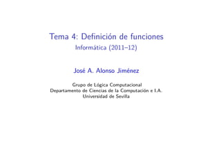 Tema 4: Deﬁnición de funciones
          Informática (2011–12)


          José A. Alonso Jiménez

        Grupo de Lógica Computacional
Departamento de Ciencias de la Computación e I.A.
             Universidad de Sevilla
 