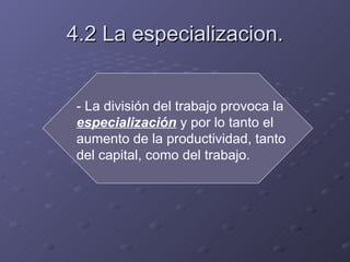4.2 La especializacion. - La división del trabajo provoca la  especialización  y por lo tanto el aumento de la productividad, tanto del capital, como del trabajo. 