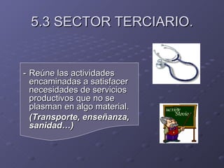 5.3 SECTOR TERCIARIO. - Reúne las actividades encaminadas a satisfacer necesidades de servicios productivos que no se plasman en algo material. (Transporte, enseñanza, sanidad…) 