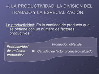 4. LA PRODUCTIVIDAD, LA DIVISION DEL TRABAJO Y LA ESPECIALIZACIÓN.   La productividad : Es la cantidad de producto que se obtiene con un número de factores productivos. Productividad de un factor productivo = Producción obtenida Cantidad de factor productivo utilizado 