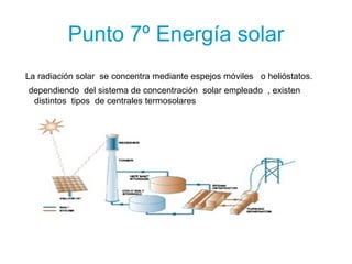 Punto 7º Energía solar La radiación solar  se concentra mediante espejos móviles  o helióstatos. dependiendo  del sistema de concentración  solar empleado  , existen distintos  tipos  de centrales termosolares  