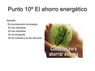 Punto 10º El ahorro energético Ejemplo: En la producción de energía En las industrias En las industrias  En el transporte  En la vivienda y en los servicios 