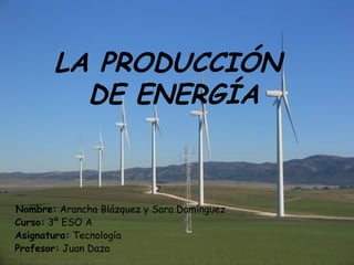 LA PRODUCCIÓN  DE ENERGÍA Nombre:  Arancha Blázquez y Sara Domínguez Curso:  3º ESO A Asignatura:  Tecnología  Profesor:  Juan Daza 