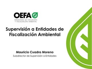 Supervisión a Entidades de
Fiscalización Ambiental
Mauricio Cuadra Moreno
Subdirector de Supervisión a Entidades
 
