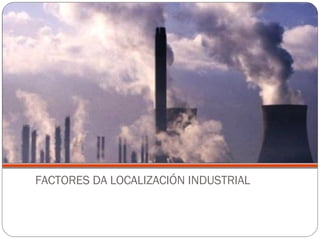 FACTORES DA LOCALIZACIÓN INDUSTRIAL 