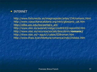 INTERNET http:// www.fortunecity.es/imaginapoder/artes/154/romanic.html   http:// www.viaoccitanacatalana.org/intro/glossario_cat.htm http://oliba.uoc.edu/boi/portal/s_art/ http:// www.xtec.es/aulanet/viatge/credit4/03/repro43d.htm   http:// www.xtec.es/recursos/socials/descobrim/ romanic / http:// www.xtec.es/~aguiu1/calaix/028roman.htm http://www.thais.it/architettura/romanica/indici/indxloc.htm 