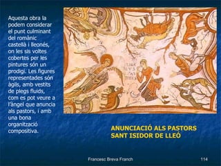 Aquesta obra la podem considerar el punt culminant del romànic castellà i lleonés, on les sis voltes cobertes per les pintures són un prodigi. Les figures representades són àgils, amb vestits de plegs fluids, com es pot veure a l’àngel que anuncia als pastors, i amb una bona organització compositiva. ANUNCIACIÓ ALS PASTORS SANT ISIDOR DE LLEÓ 