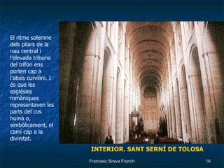 INTERIOR. SANT SERNÍ DE TOLOSA El ritme solemne dels pilars de la nau central i l’elevada tribuna del trifori ens porten cap a l’absis curvilini. I és que les esglésies romàniques representaven les parts del cos humà o, simbòlicament, el camí cap a la divinitat. 