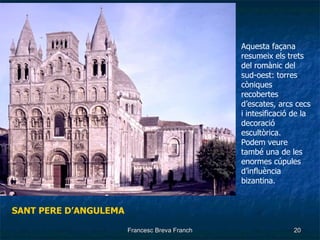 SANT PERE D’ANGULEMA Aquesta façana resumeix els trets del romànic del sud-oest: torres còniques recobertes d’escates, arcs cecs i intesificació de la decoració escultòrica. Podem veure també una de les enormes cúpules  d’influència bizantina. 
