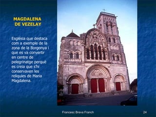 MAGDALENA  DE VEZELAY Església que destaca com a exemple de la zona de la Borgonya i que es va convertir en centre de pelegrinatge perquè es creia que s’hi conservaven les reliquies de Maria Magdalena. 