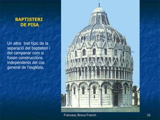 BAPTISTERI  DE PISA Un altre  tret típic de la separació del baptisteri i del campanar com si fossin construccions independents del cos general de l’església. 