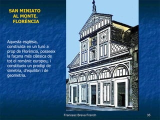 SAN MINIATO  AL MONTE. FLORÈNCIA Aquesta església, construïda en un turó a prop de Florència, posseeix la façana més clàssica de tot el romànic europeu, i constitueix un prodigi de simetria, d’equilibri i de geometria. 