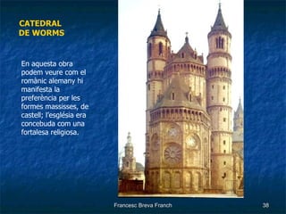 CATEDRAL  DE WORMS En aquesta obra podem veure com el romànic alemany hi manifesta la preferència per les formes massisses, de castell; l’església era concebuda com una fortalesa religiosa. 