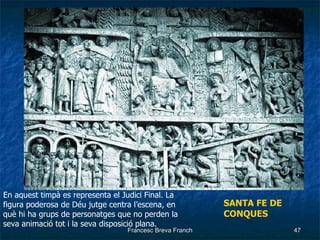 SANTA FE DE CONQUES En aquest timpà es representa el Judici Final. La figura poderosa de Déu jutge centra l’escena, en què hi ha grups de personatges que no perden la seva animació tot i la seva disposició plana. 