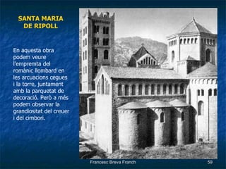 SANTA MARIA DE RIPOLL En aquesta obra podem veure l’empremta del romànic llombard en les arcuacions cegues i la torre, juntament amb la parquetat de decoració. Però a més podem observar la grandiositat del creuer i del cimbori. 