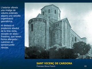 SANT VICENÇ DE CARDONA L’exterior ofereix una imatge de volums ordenats segons una senzilla organització geomètrica. Hi destaca el predomini absolut de la línia recta, excepte en absis i finestres, que tenen forma allargada i culminen en semicircumfe-rències. 