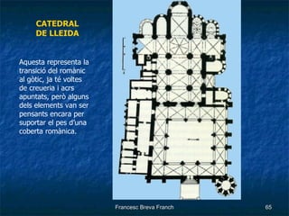 CATEDRAL DE LLEIDA Aquesta representa la transició del romànic al gòtic, ja té voltes de creueria i acrs apuntats, però alguns dels elements van ser pensants encara per suportar el pes d’una coberta romànica. 
