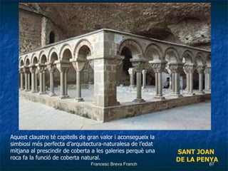 SANT JOAN  DE LA PENYA Aquest claustre té capitells de gran valor i aconsegueix la simbiosi més perfecta d’arquitectura-naturalesa de l’edat mitjana al prescindir de coberta a les galeries perquè una roca fa la funció de coberta natural. 