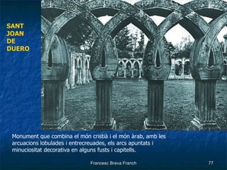 Monument que combina el món cristià i el món àrab, amb les arcuacions lobulades i entrecreuades, els arcs apuntats i minuciositat decorativa en alguns fusts i capitells. SANT JOAN DE DUERO 