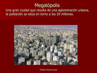 Megalópolis Una gran ciudad que resulta de una aglomeración urbana, la población se sitúa en torno a los 20 millones. 