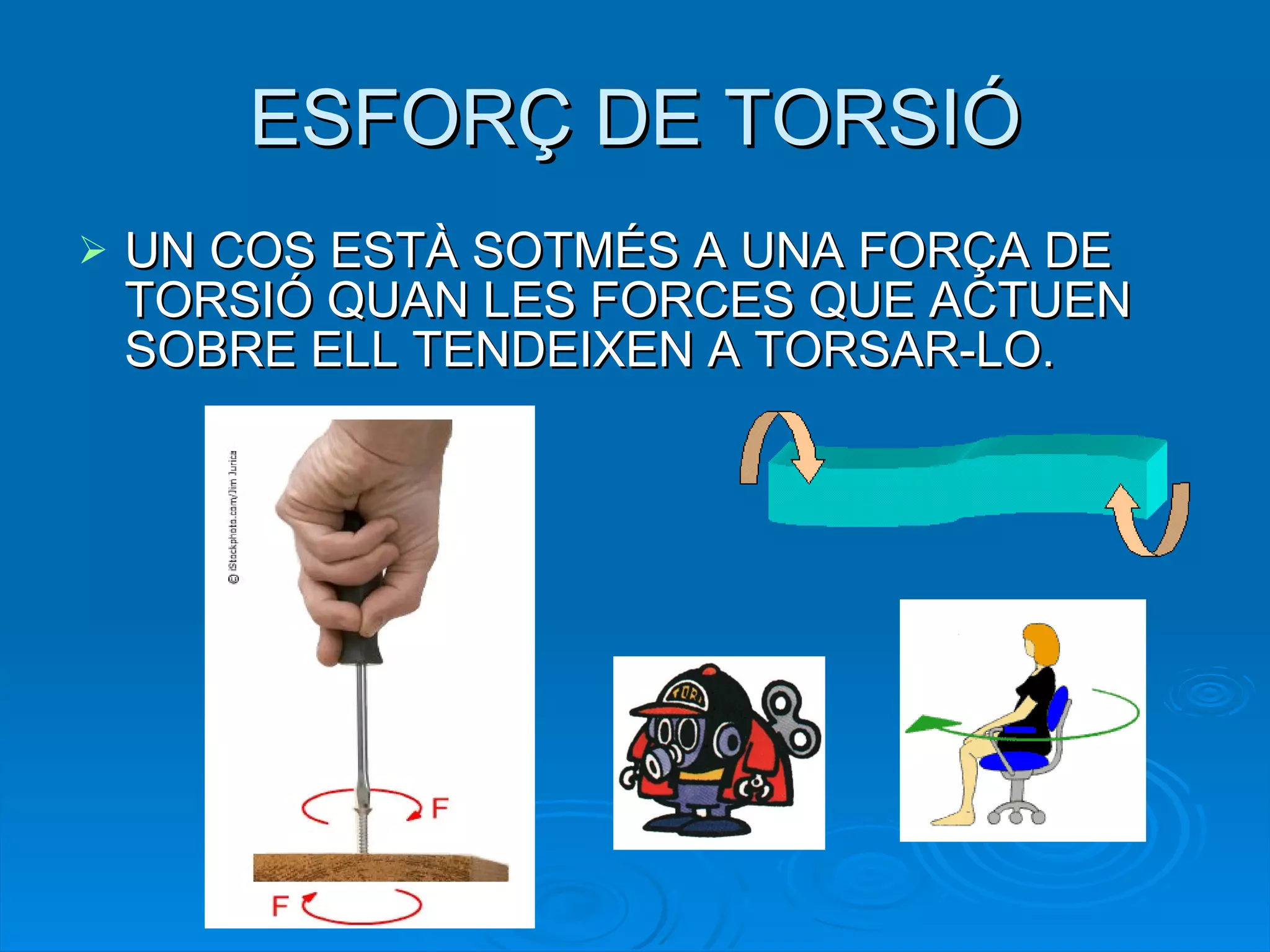 ESFORÇ DE TORSIÓ UN COS ESTÀ SOTMÉS A UNA FORÇA DE TORSIÓ QUAN LES FORCES QUE ACTUEN SOBRE ELL TENDEIXEN A TORSAR-LO. 