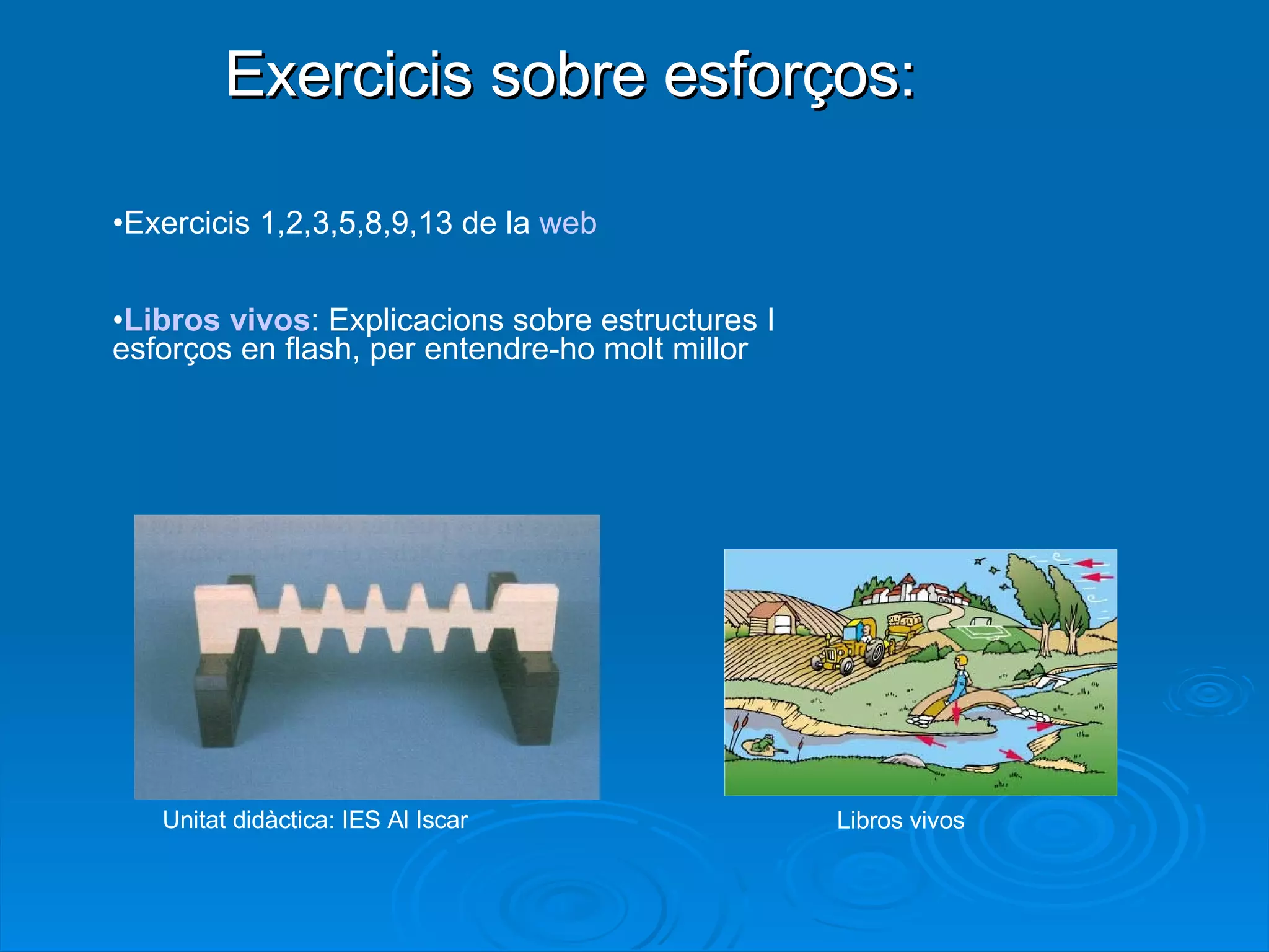 Exercicis sobre esforços: Exercicis 1,2,3,5,8,9,13 de la  web Libros vivos : Explicacions sobre estructures I esforços en flash, per entendre-ho molt millor Libros vivos Unitat didàctica: IES Al Iscar 